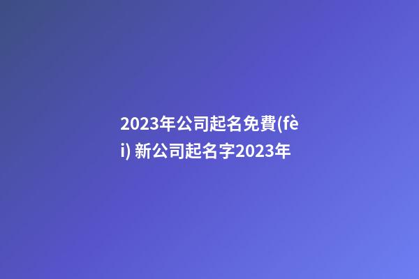 2023年公司起名免費(fèi) 新公司起名字2023年-第1張-公司起名-玄機(jī)派